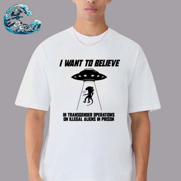 I Want To Believe In Transgender Operations On Illegal Aliens That Are In Prison White Unisex T-Shirt