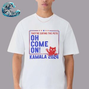 Kamaka Harris Trump 2024 They’re Eating The Dogs Cats Pets Oh Come On Unisex T-Shirt