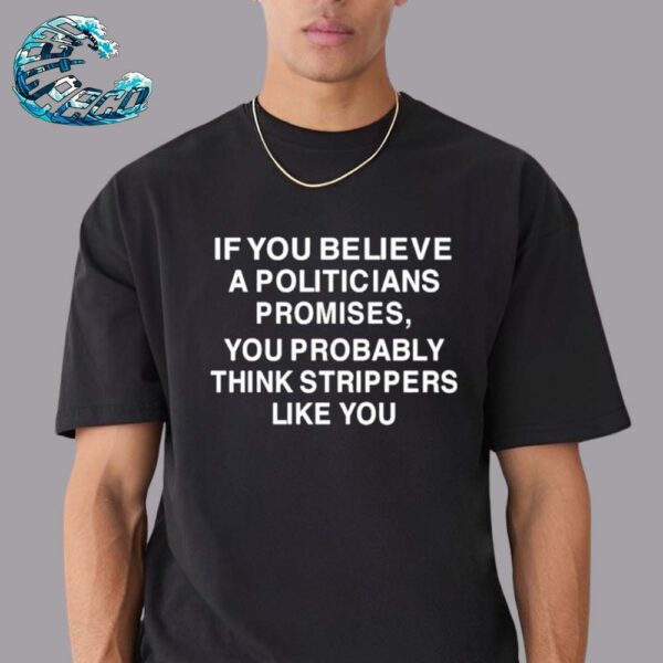 Official If You Believe A Politicians Promises You Probably Think Strippers Like You Unisex T-Shirts